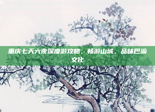 重庆七天六夜深度游攻略，畅游山城，品味巴渝文化