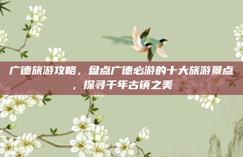 广德旅游攻略，盘点广德必游的十大旅游景点，探寻千年古镇之美