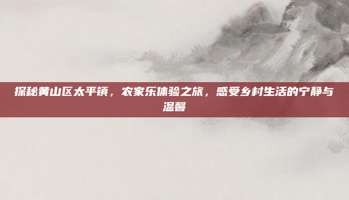 探秘黄山区太平镇，农家乐体验之旅，感受乡村生活的宁静与温馨