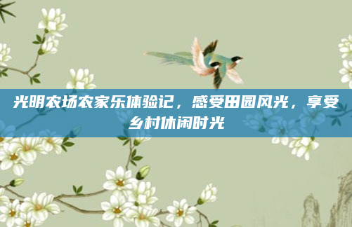 光明农场农家乐体验记，感受田园风光，享受乡村休闲时光