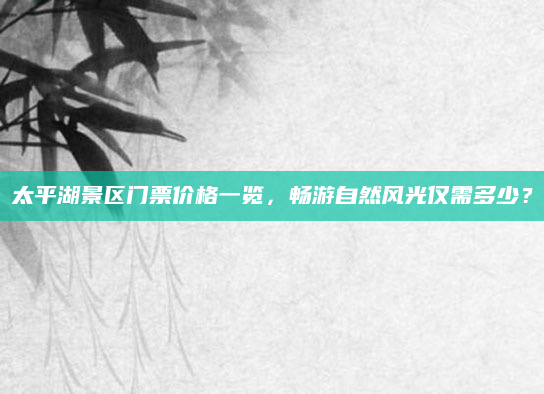 太平湖景区门票价格一览，畅游自然风光仅需多少？