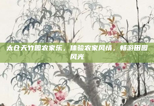 太仓天竹园农家乐，体验农家风情，畅游田园风光
