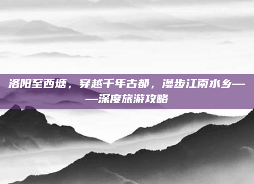 洛阳至西塘,穿越千年古都,漫步江南水乡——深度旅游攻略