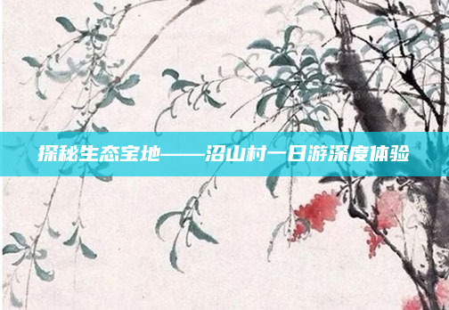 探秘生态宝地——沼山村一日游深度体验