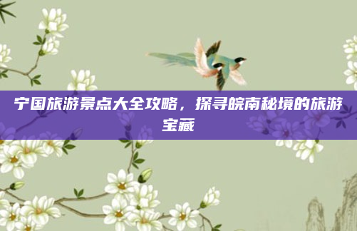 宁国旅游景点大全攻略，探寻皖南秘境的旅游宝藏