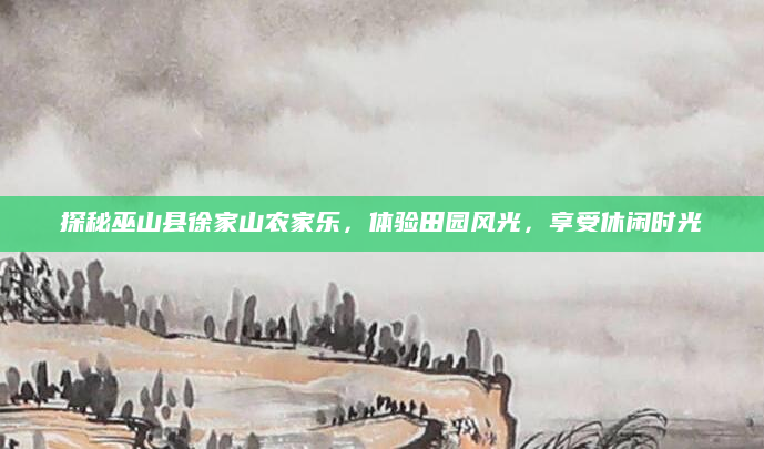 探秘巫山县徐家山农家乐,体验田园风光,享受休闲时光