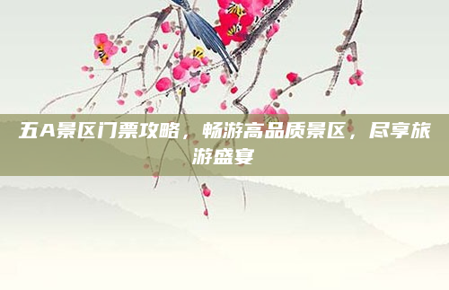 五A景区门票攻略,畅游高品质景区,尽享旅游盛宴