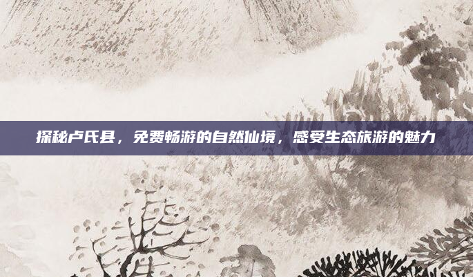 探秘卢氏县，免费畅游的自然仙境，感受生态旅游的魅力
