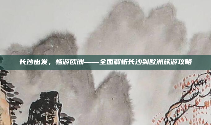 长沙出发,畅游欧洲——全面解析长沙到欧洲旅游攻略