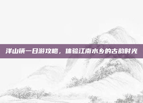 洋山镇一日游攻略,体验江南水乡的古韵时光