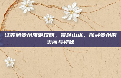 江苏到贵州旅游攻略，穿越山水，探寻贵州的美丽与神秘