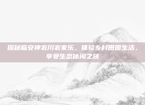 探秘临安神农川农家乐，体验乡村田园生活，享受生态休闲之旅