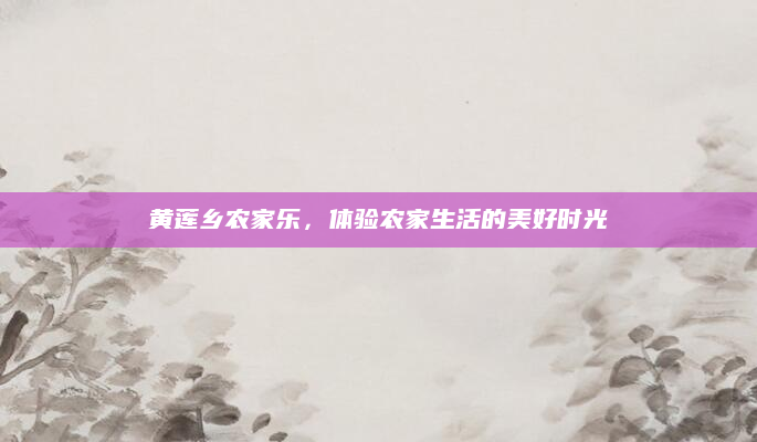 黄莲乡农家乐，体验农家生活的美好时光