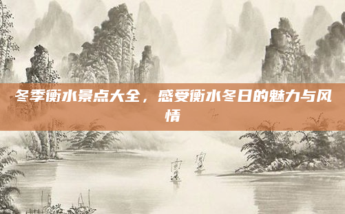 冬季衡水景点大全,感受衡水冬日的魅力与风情