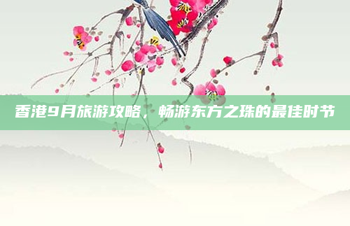 香港9月旅游攻略,畅游东方之珠的最佳时节
