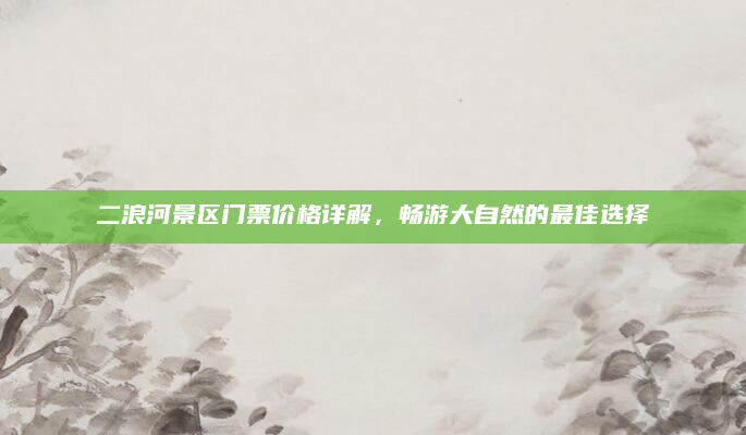 二浪河景区门票价格详解，畅游大自然的最佳选择