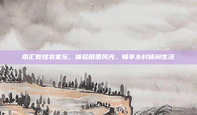 南汇敦煌农家乐，体验田园风光，畅享乡村休闲生活