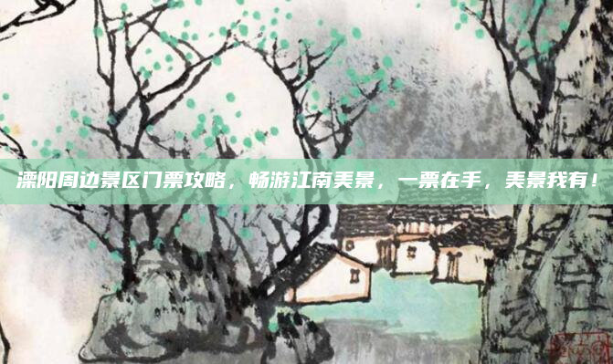 溧阳周边景区门票攻略，畅游江南美景，一票在手，美景我有！