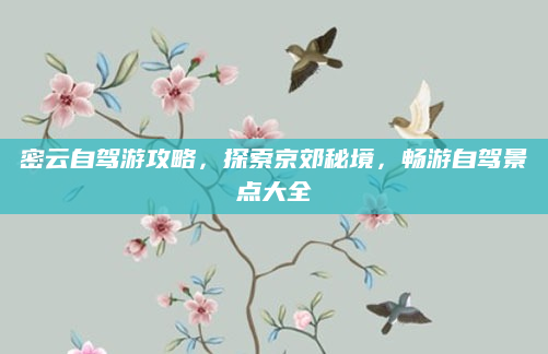 密云自驾游攻略，探索京郊秘境，畅游自驾景点大全