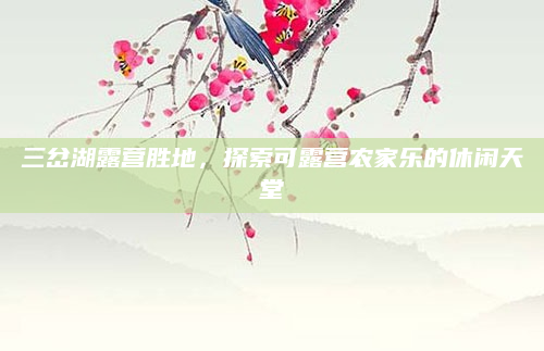 三岔湖露营胜地，探索可露营农家乐的休闲天堂