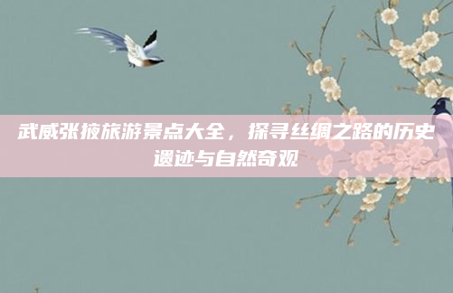 武威张掖旅游景点大全，探寻丝绸之路的历史遗迹与自然奇观