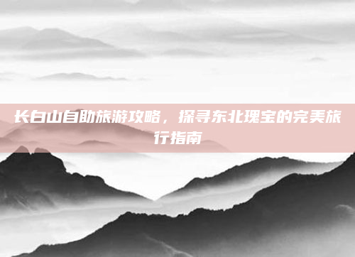 长白山自助旅游攻略，探寻东北瑰宝的完美旅行指南