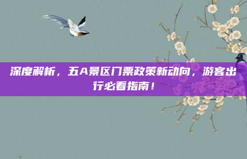 深度解析，五A景区门票政策新动向，游客出行必看指南！