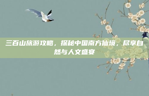 三百山旅游攻略，探秘中国南方仙境，尽享自然与人文盛宴