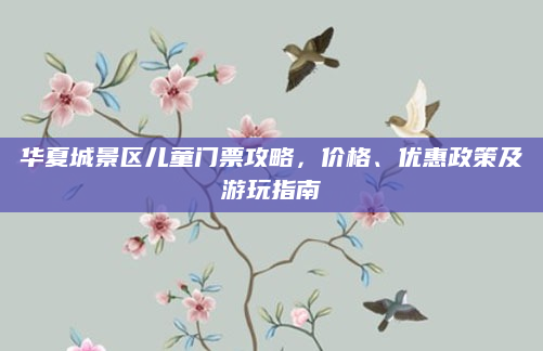 华夏城景区儿童门票攻略，价格、优惠政策及游玩指南