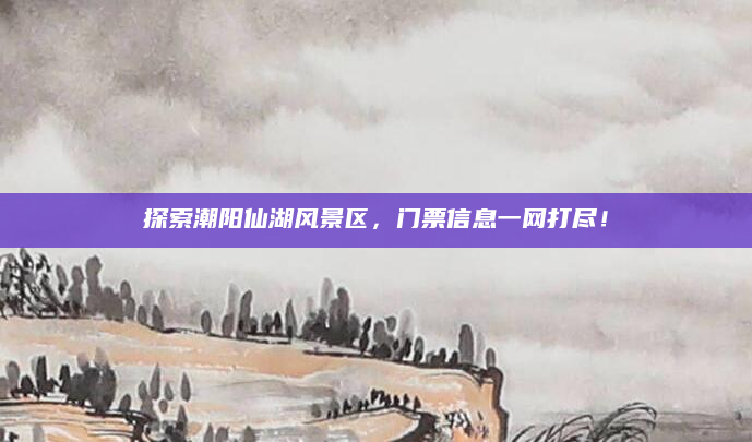 探索潮阳仙湖风景区，门票信息一网打尽！