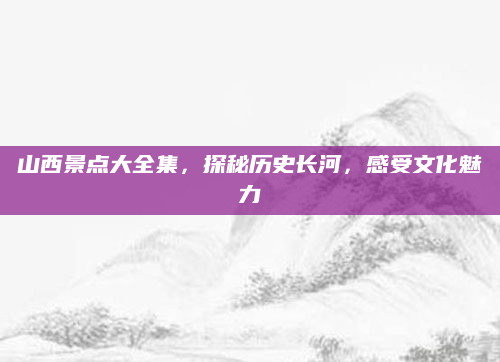 山西景点大全集，探秘历史长河，感受文化魅力