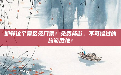 邯郸这个景区免门票！免费畅游，不可错过的旅游胜地！