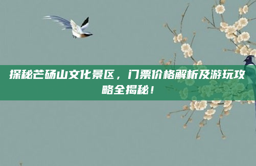 探秘芒砀山文化景区，门票价格解析及游玩攻略全揭秘！