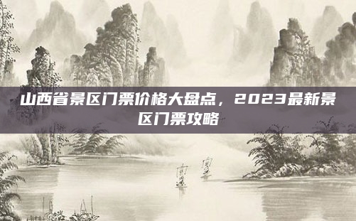 山西省景区门票价格大盘点，2023最新景区门票攻略