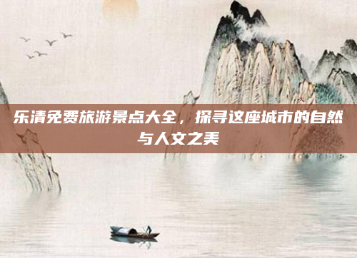 乐清免费旅游景点大全，探寻这座城市的自然与人文之美