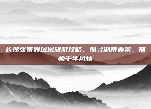 长沙张家界凤凰旅游攻略，探寻湖南美景，体验千年风情