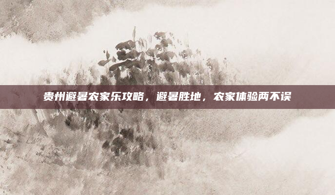 贵州避暑农家乐攻略，避暑胜地，农家体验两不误