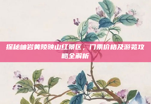 探秘岫岩黄陵映山红景区,门票价格及游览攻略全解析