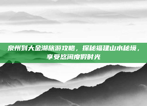 泉州到大金湖旅游攻略，探秘福建山水秘境，享受悠闲度假时光