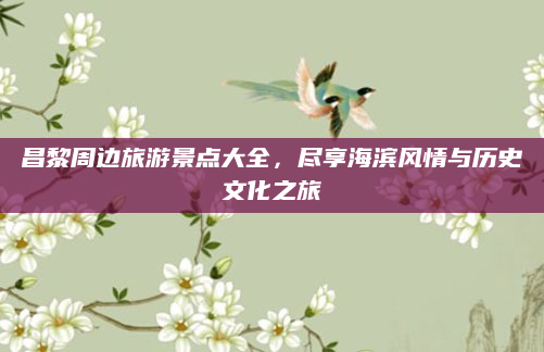昌黎周边旅游景点大全，尽享海滨风情与历史文化之旅