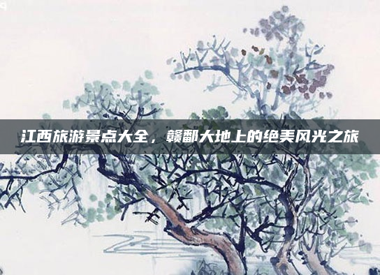 江西旅游景点大全，赣鄱大地上的绝美风光之旅