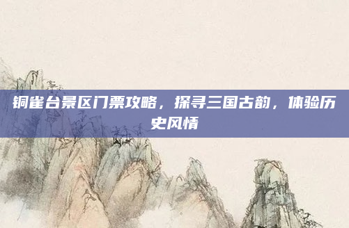 铜雀台景区门票攻略，探寻三国古韵，体验历史风情