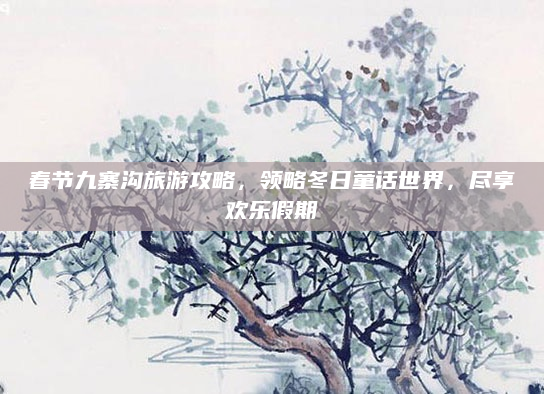 春节九寨沟旅游攻略，领略冬日童话世界，尽享欢乐假期