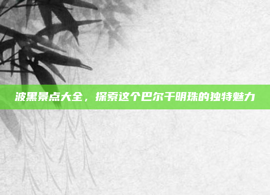 波黑景点大全，探索这个巴尔干明珠的独特魅力