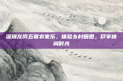 深圳龙岗五联农家乐，体验乡村田园，尽享休闲时光