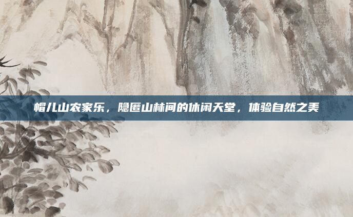 帽儿山农家乐，隐匿山林间的休闲天堂，体验自然之美