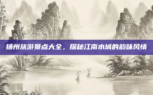 扬州旅游景点大全，探秘江南水城的韵味风情