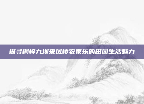 探寻桐梓九坝来凤楼农家乐的田园生活魅力