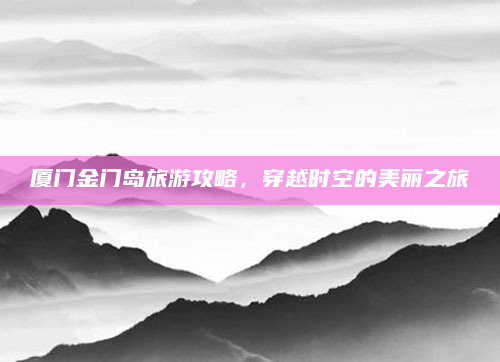 厦门金门岛旅游攻略，穿越时空的美丽之旅