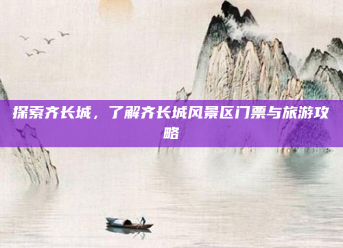 探索齐长城，了解齐长城风景区门票与旅游攻略